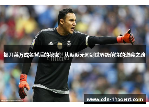 揭开莱万成名背后的秘密：从默默无闻到世界级前锋的逆袭之路
