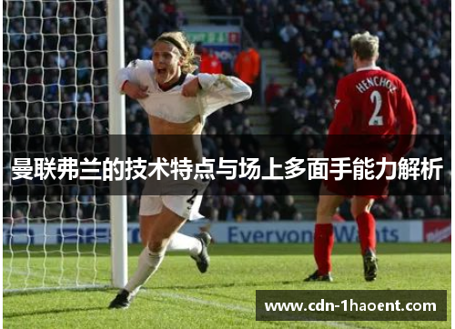 曼联弗兰的技术特点与场上多面手能力解析