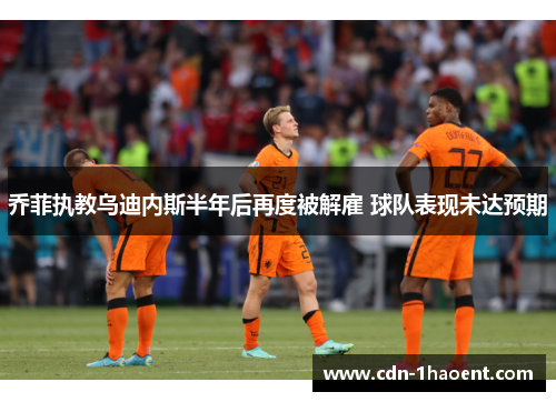 乔菲执教乌迪内斯半年后再度被解雇 球队表现未达预期