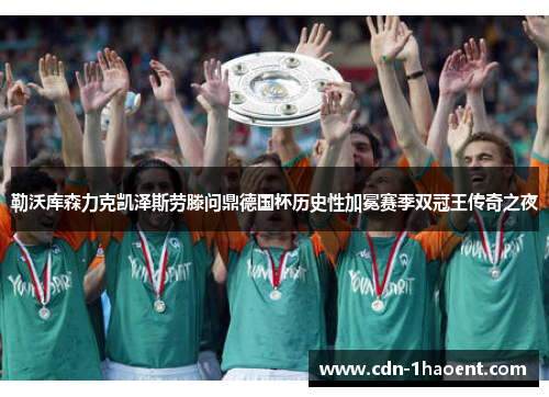 勒沃库森力克凯泽斯劳滕问鼎德国杯历史性加冕赛季双冠王传奇之夜